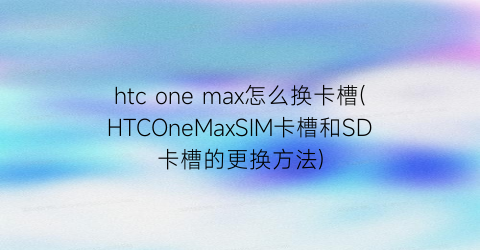 htconemax怎么换卡槽(HTCOneMaxSIM卡槽和SD卡槽的更换方法)